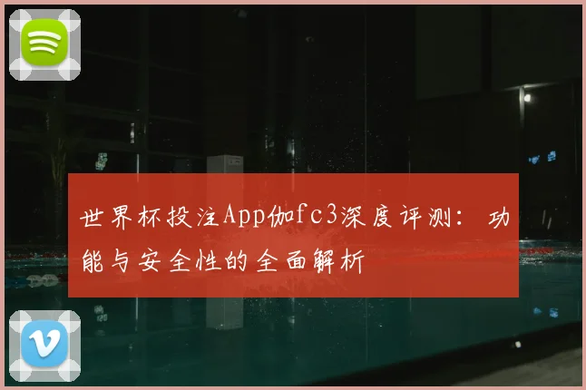世界杯投注App伽fc3深度评测：功能与安全性的全面解析
