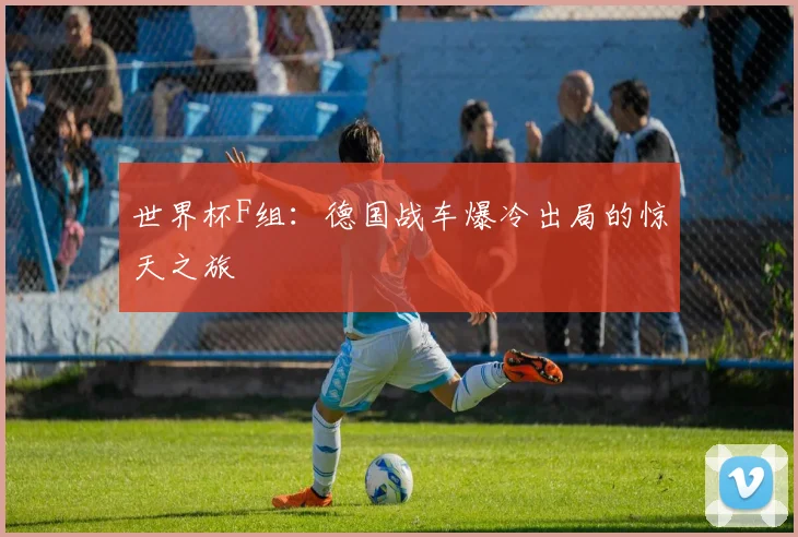世界杯F组：德国战车爆冷出局的惊天之旅