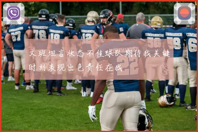 文班坦言状态不佳球队期待我关键时刻表现出色责任在我
