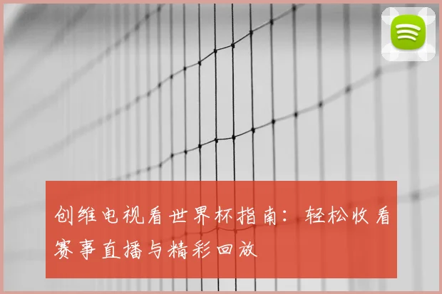 创维电视看世界杯指南：轻松收看赛事直播与精彩回放