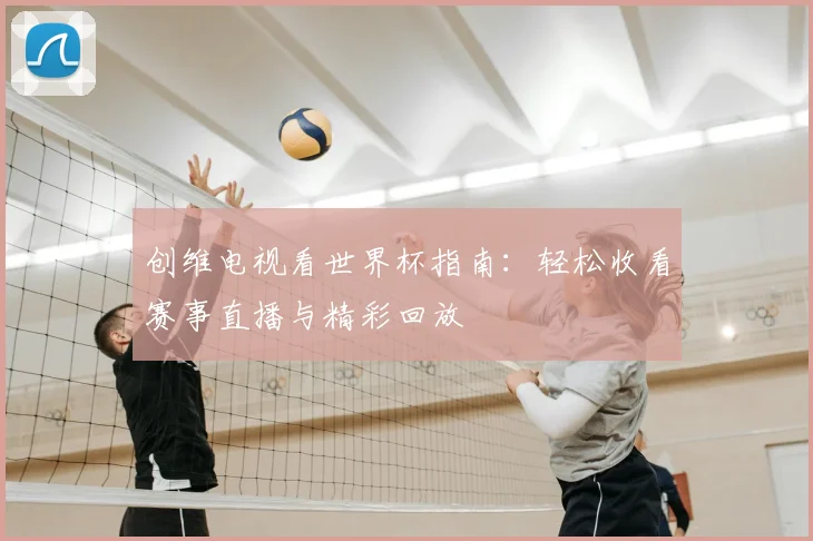 创维电视看世界杯指南：轻松收看赛事直播与精彩回放