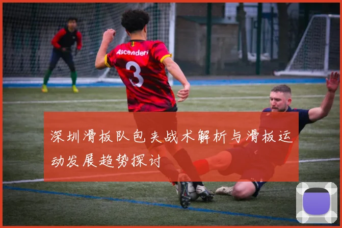 深圳滑板队包夹战术解析与滑板运动发展趋势探讨