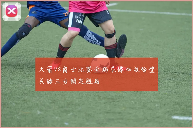 火箭vs爵士比赛全场录像回放哈登关键三分锁定胜局
