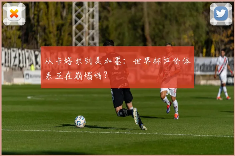 从卡塔尔到美加墨:世界杯评价体系正在崩塌吗?