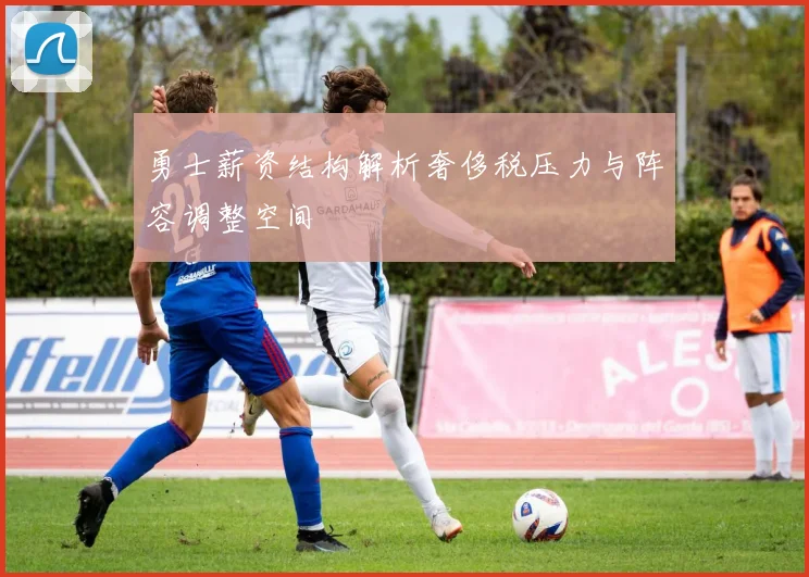 勇士薪资结构解析奢侈税压力与阵容调整空间