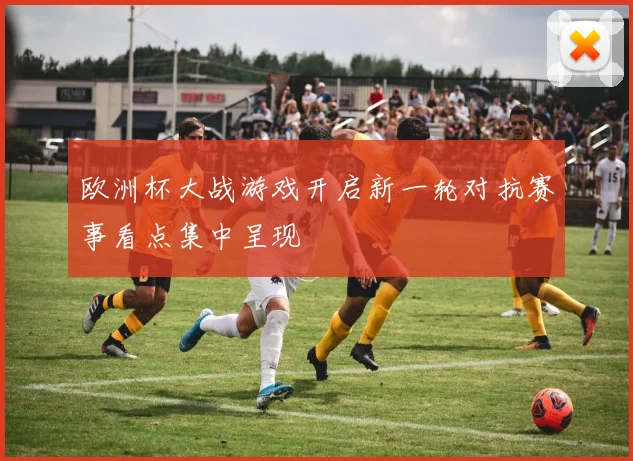 欧洲杯大战游戏开启新一轮对抗赛事看点集中呈现