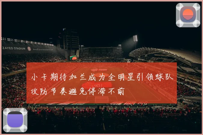小卡期待加兰成为全明星引领球队攻防节奏避免停滞不前