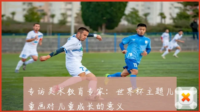 专访美术教育专家:世界杯主题儿童画对儿童成长的意义
