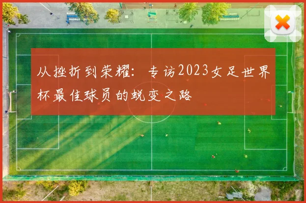 从挫折到荣耀：专访2023女足世界杯最佳球员的蜕变之路