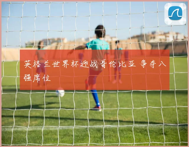 英格兰世界杯迎战哥伦比亚 争夺八强席位