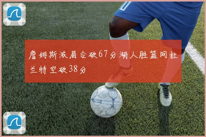 詹姆斯浓眉合砍67分湖人胜篮网杜兰特空砍38分