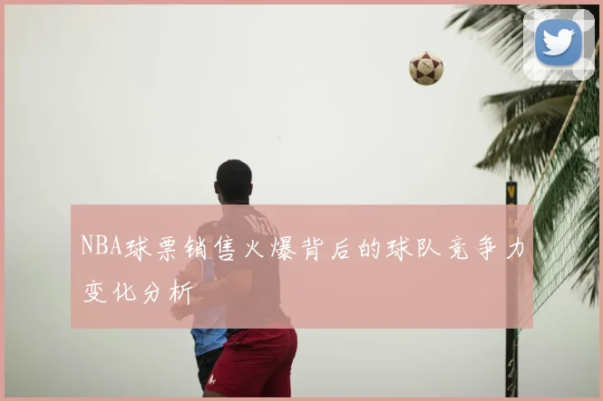 NBA球票销售火爆背后的球队竞争力变化分析