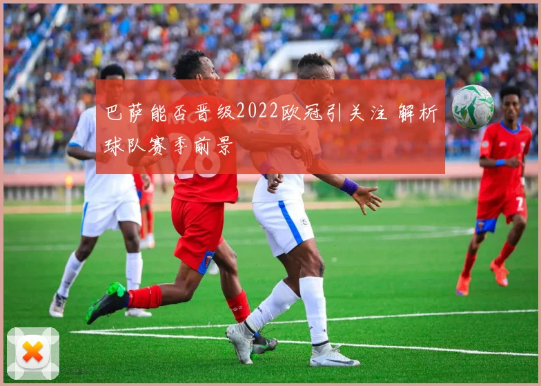 巴萨能否晋级2022欧冠引关注 解析球队赛季前景