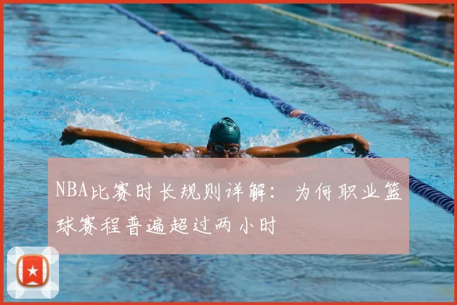 NBA比赛时长规则详解：为何职业篮球赛程普遍超过两小时