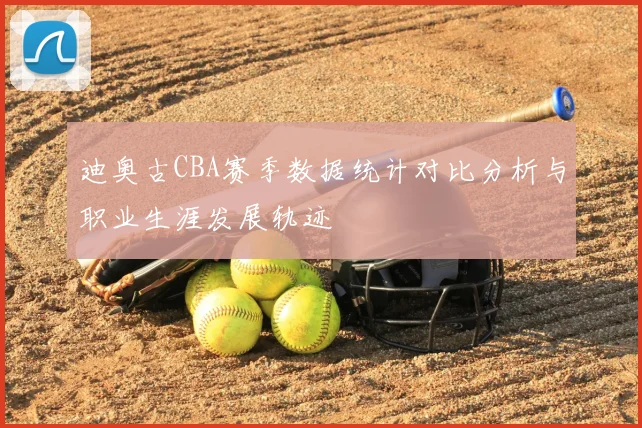 迪奥古CBA赛季数据统计对比分析与职业生涯发展轨迹