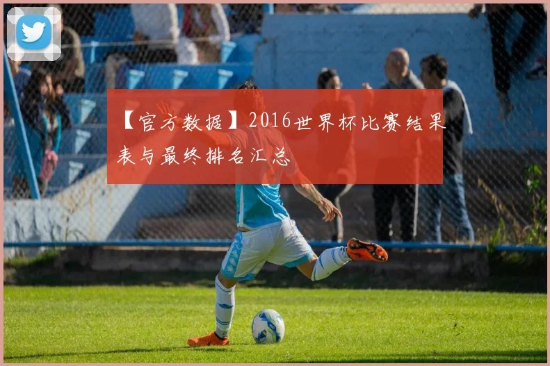 【官方数据】2016世界杯比赛结果表与最终排名汇总