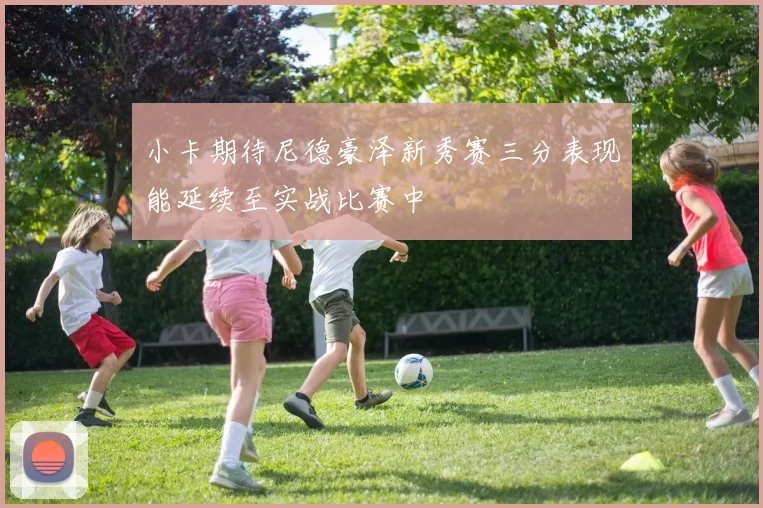 小卡期待尼德豪泽新秀赛三分表现能延续至实战比赛中