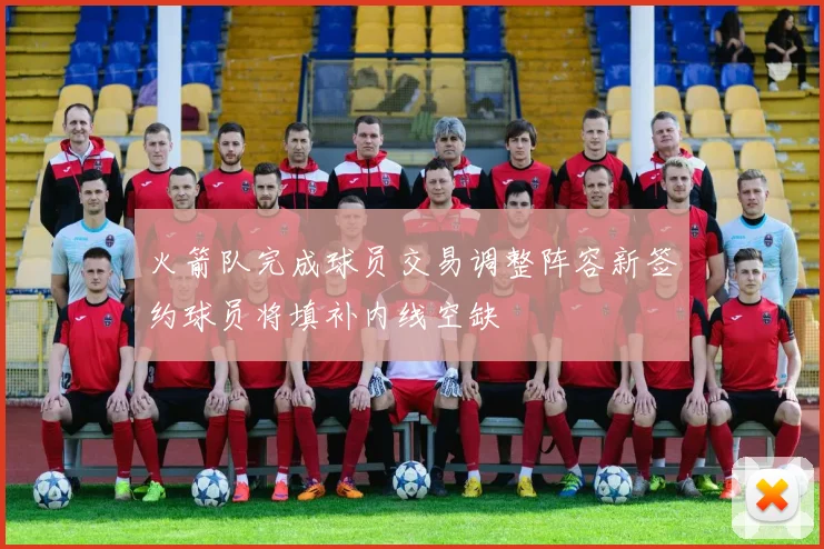 火箭队完成球员交易调整阵容新签约球员将填补内线空缺