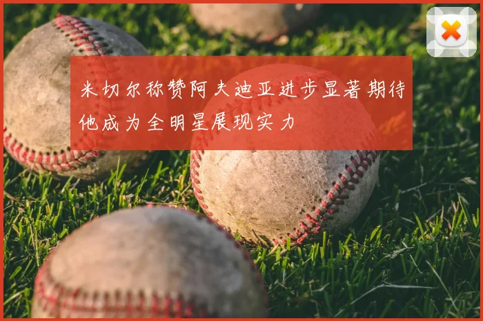 米切尔称赞阿夫迪亚进步显著期待他成为全明星展现实力