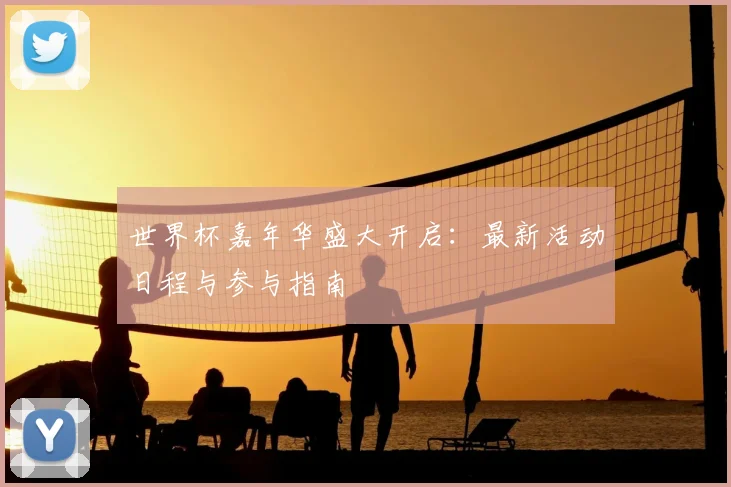 世界杯嘉年华盛大开启:最新活动日程与参与指南