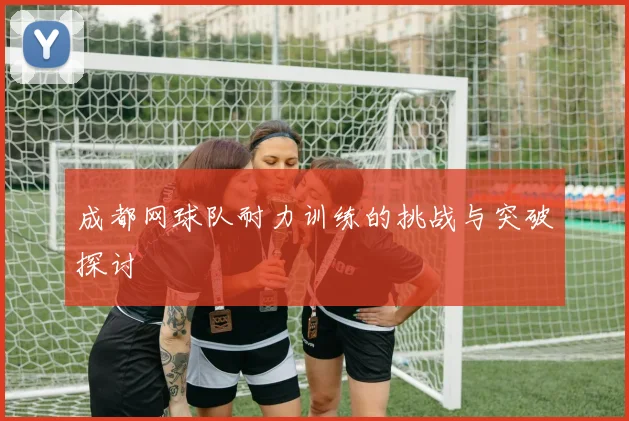 成都网球队耐力训练的挑战与突破探讨