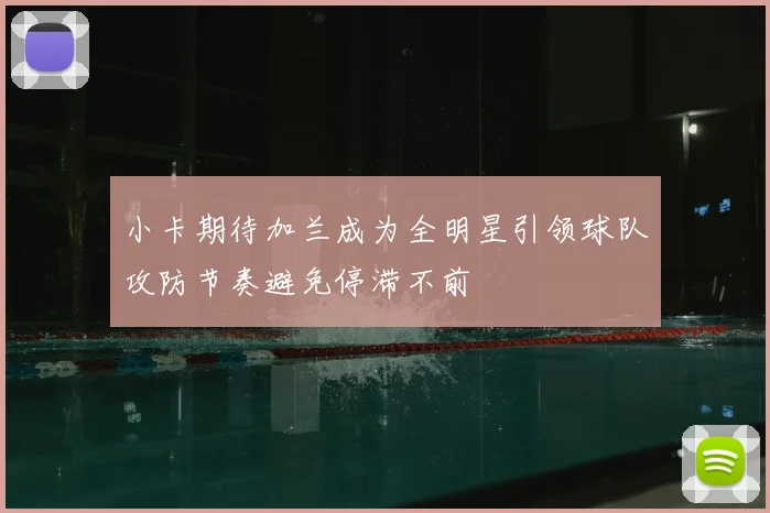 小卡期待加兰成为全明星引领球队攻防节奏避免停滞不前