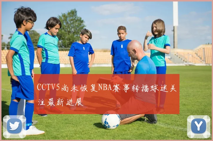 CCTV5尚未恢复NBA赛事转播球迷关注最新进展