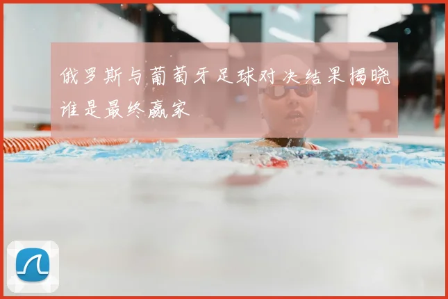 俄罗斯与葡萄牙足球对决结果揭晓谁是最终赢家
