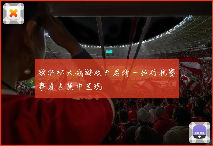 欧洲杯大战游戏开启新一轮对抗赛事看点集中呈现