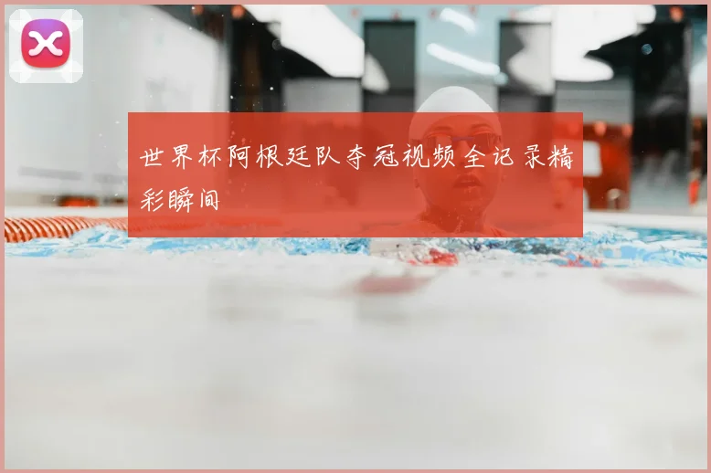 世界杯阿根廷队夺冠视频全记录精彩瞬间