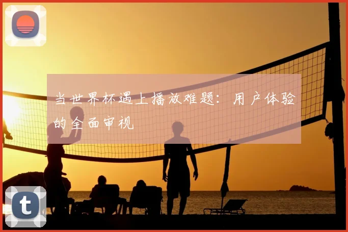 当世界杯遇上播放难题：用户体验的全面审视
