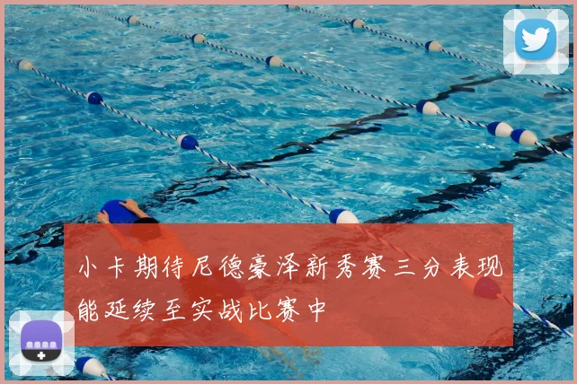 小卡期待尼德豪泽新秀赛三分表现能延续至实战比赛中