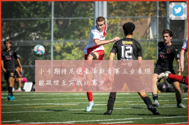 小卡期待尼德豪泽新秀赛三分表现能延续至实战比赛中