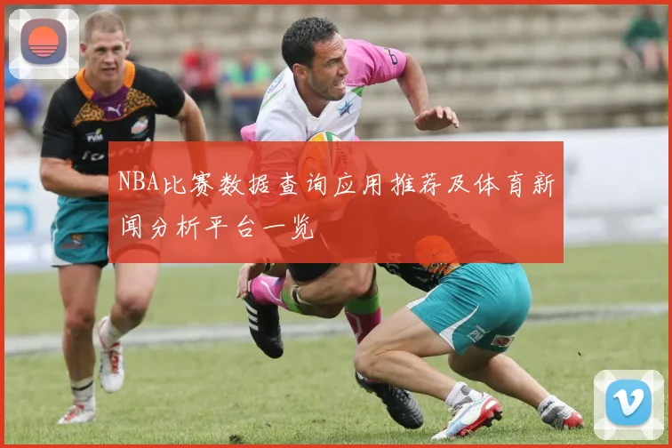 NBA比赛数据查询应用推荐及体育新闻分析平台一览