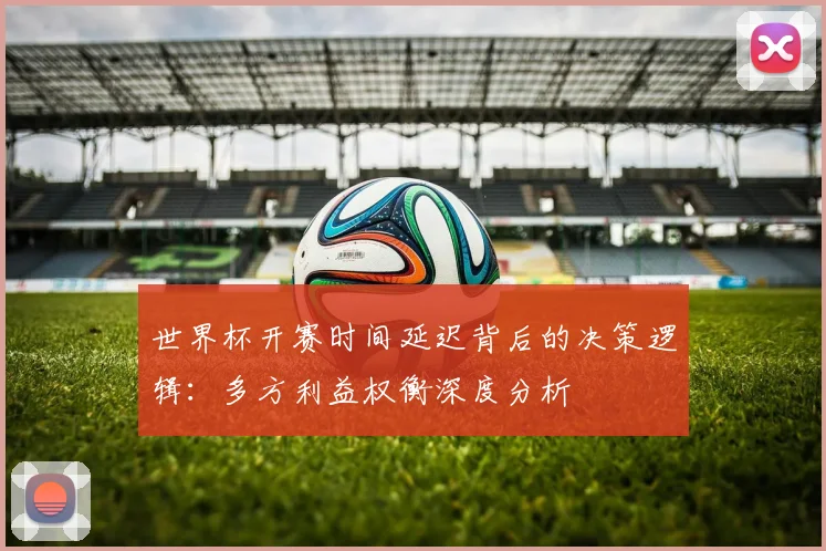 世界杯开赛时间延迟背后的决策逻辑：多方利益权衡深度分析