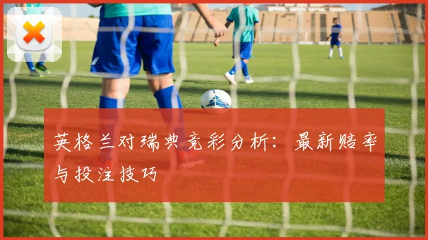 英格兰对瑞典竞彩分析：最新赔率与投注技巧