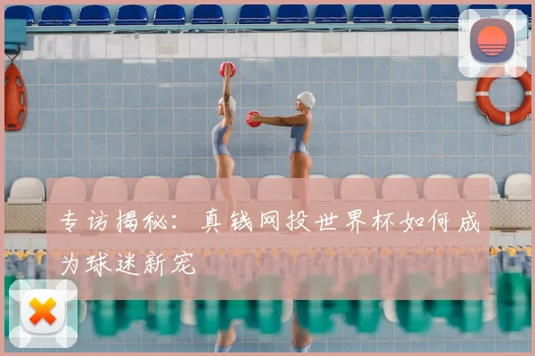 专访揭秘：真钱网投世界杯如何成为球迷新宠