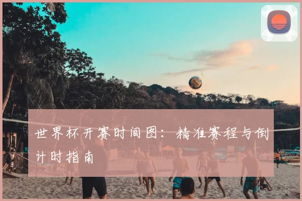 世界杯开赛时间图：精准赛程与倒计时指南