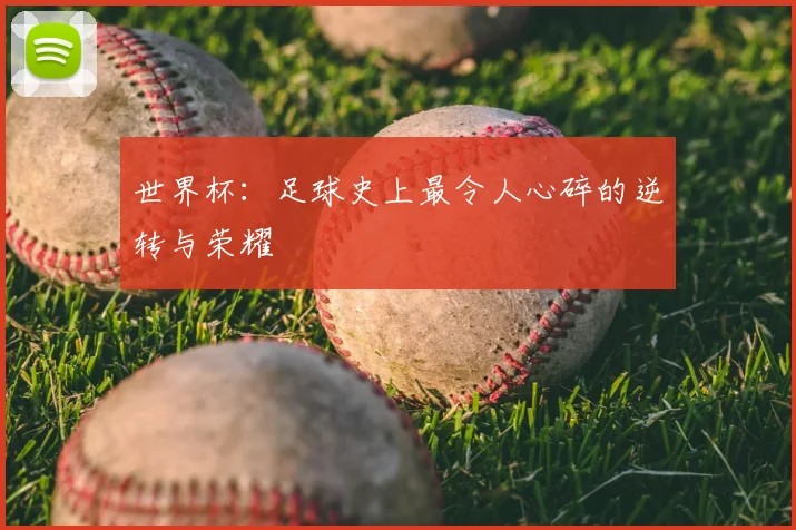 世界杯:足球史上最令人心碎的逆转与荣耀