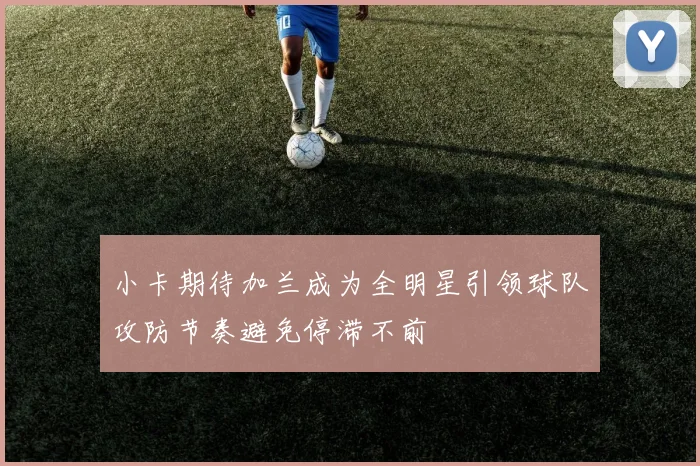 小卡期待加兰成为全明星引领球队攻防节奏避免停滞不前