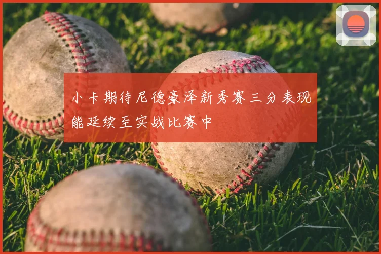小卡期待尼德豪泽新秀赛三分表现能延续至实战比赛中