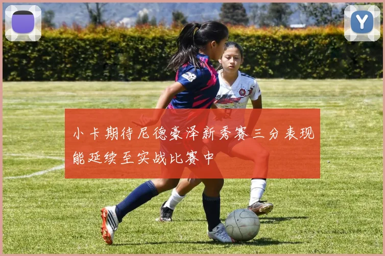 小卡期待尼德豪泽新秀赛三分表现能延续至实战比赛中