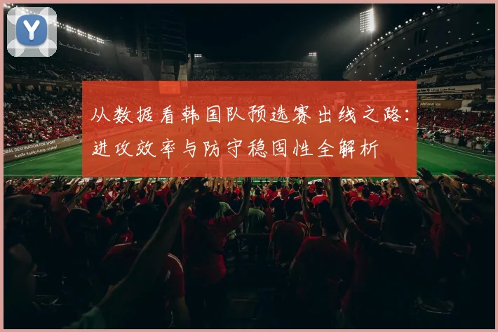 从数据看韩国队预选赛出线之路：进攻效率与防守稳固性全解析