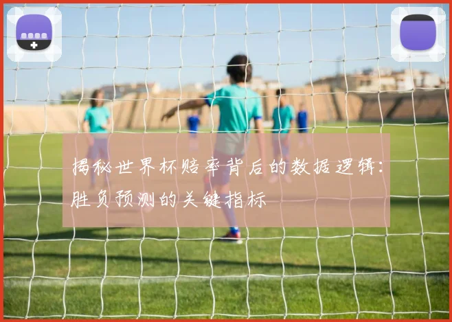 揭秘世界杯赔率背后的数据逻辑：胜负预测的关键指标