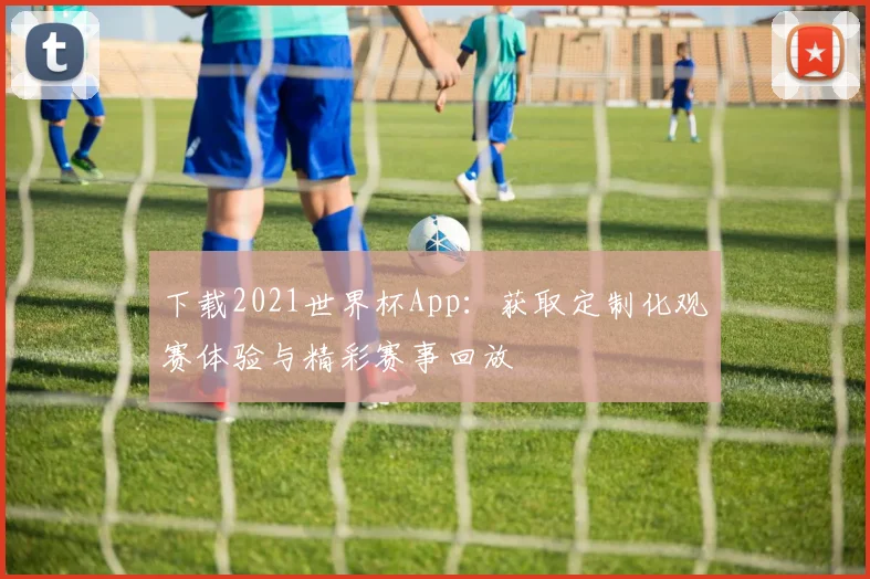 下载2021世界杯App：获取定制化观赛体验与精彩赛事回放