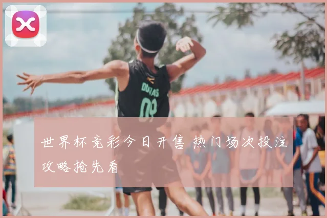 世界杯竞彩今日开售 热门场次投注攻略抢先看