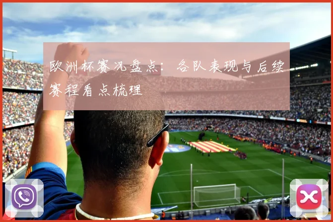 欧洲杯赛况盘点:各队表现与后续赛程看点梳理