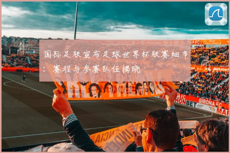 国际足联宣布足球世界杯联赛细节：赛程与参赛队伍揭晓
