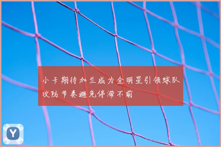 小卡期待加兰成为全明星引领球队攻防节奏避免停滞不前