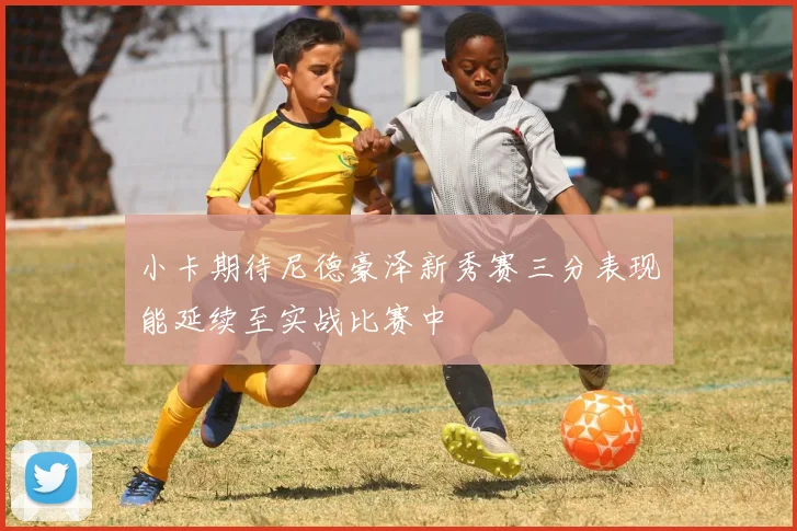 小卡期待尼德豪泽新秀赛三分表现能延续至实战比赛中